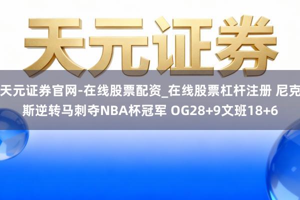 天元证券官网-在线股票配资_在线股票杠杆注册 尼克斯逆转马刺夺NBA杯冠军 OG28+9文班18+6
