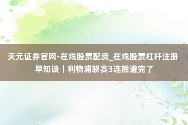 天元证券官网-在线股票配资_在线股票杠杆注册 早知谈｜利物浦联赛3连胜遭完了