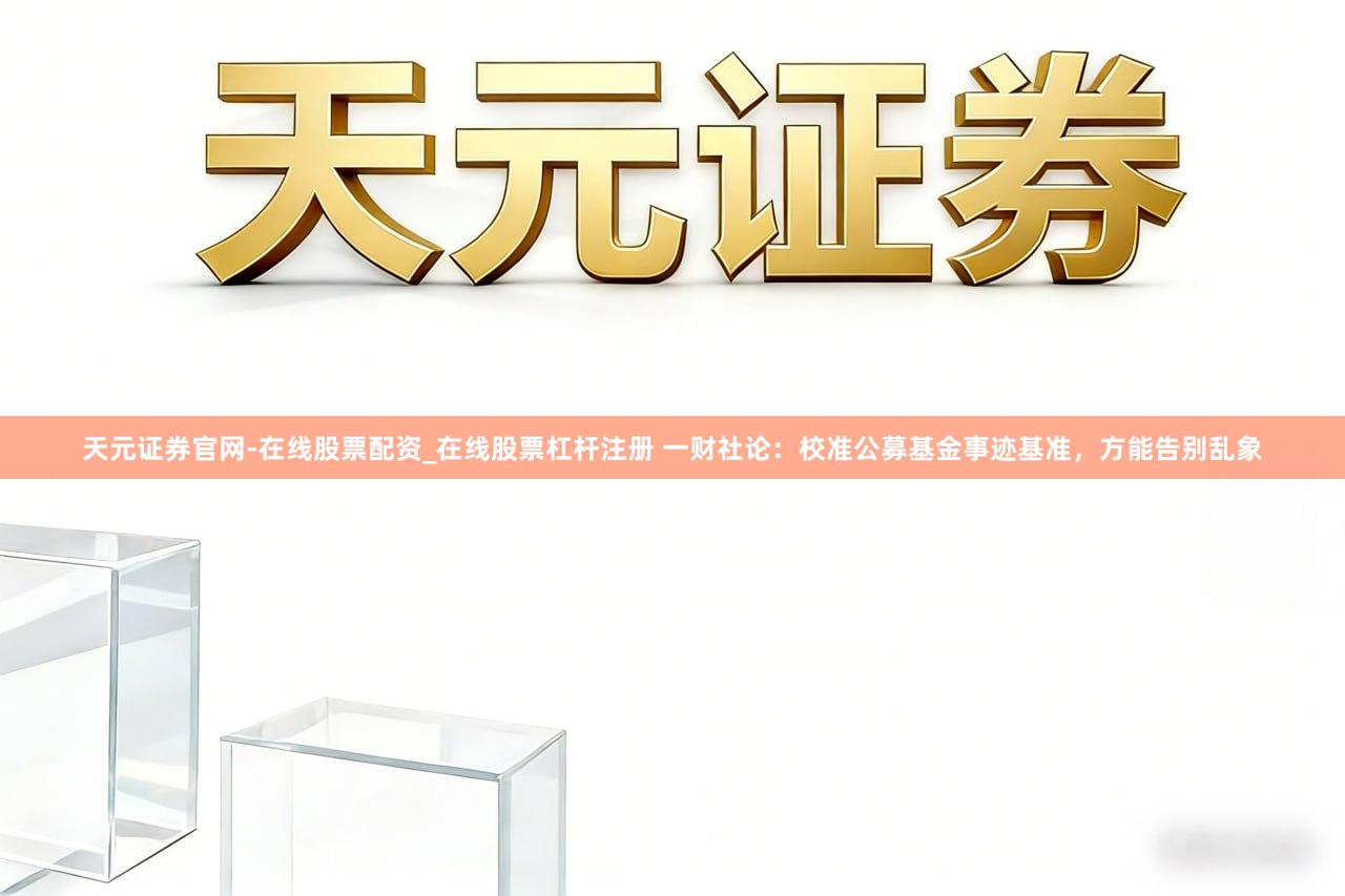 天元证券官网-在线股票配资_在线股票杠杆注册 一财社论：校准公募基金事迹基准，方能告别乱象