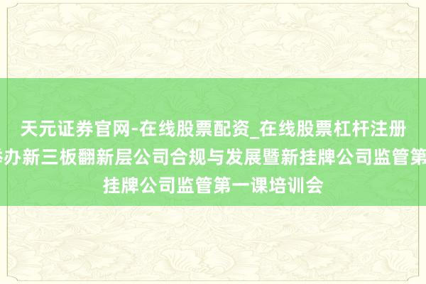 天元证券官网-在线股票配资_在线股票杠杆注册 山东辖区举办新三板翻新层公司合规与发展暨新挂牌公司监管第一课培训会