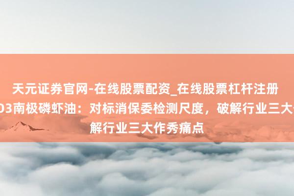 天元证券官网-在线股票配资_在线股票杠杆注册 挪威NYO3南极磷虾油：对标消保委检测尺度，破解行业三大作秀痛点