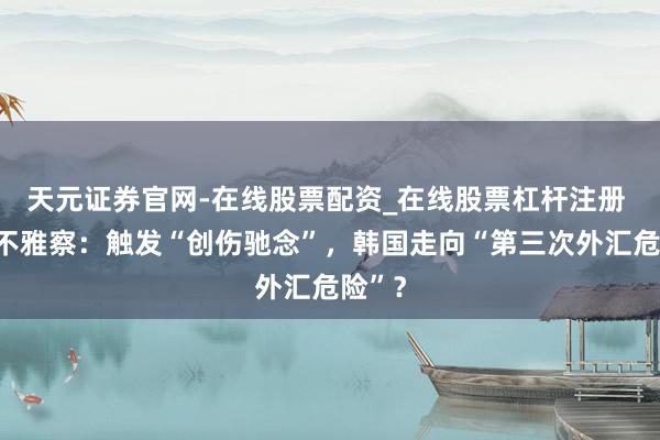 天元证券官网-在线股票配资_在线股票杠杆注册 财经不雅察：触发“创伤驰念”，韩国走向“第三次外汇危险”？