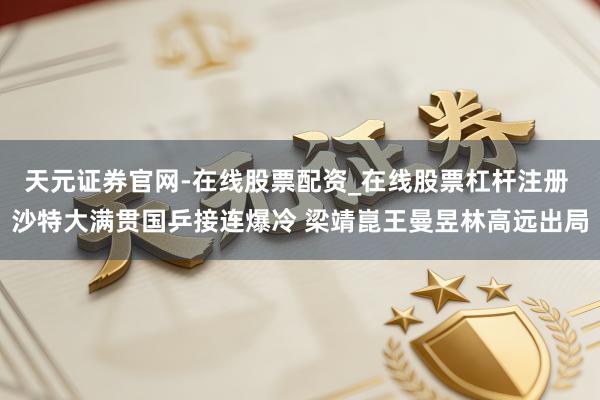 天元证券官网-在线股票配资_在线股票杠杆注册 沙特大满贯国乒接连爆冷 梁靖崑王曼昱林高远出局